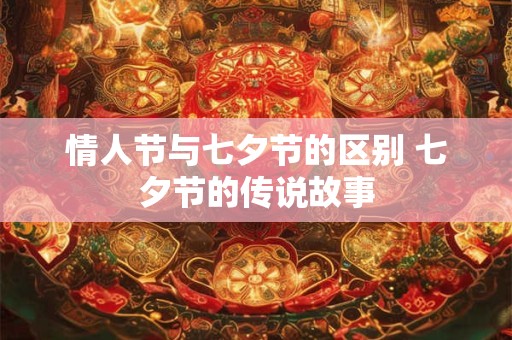 情人节与七夕节的区别 七夕节的传说故事
