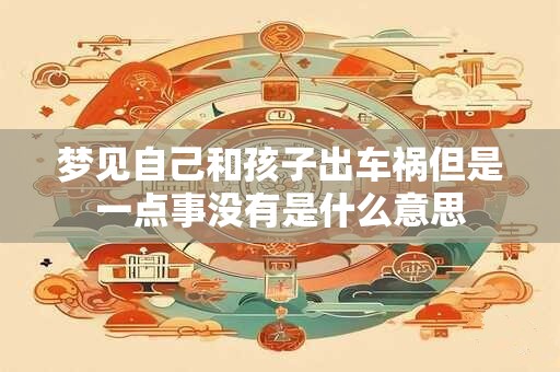梦见自己和孩子出车祸但是一点事没有是什么意思