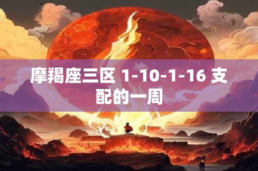 详细阅读:摩羯座三区 1-10-1-16 支配的一周 摩羯座三区 1-10-1-16 支配的一周