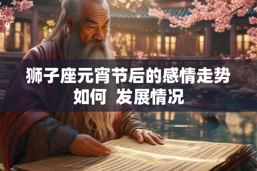 狮子座元宵节后的感情走势如何  发展情况