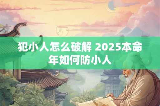 犯小人怎么破解 2025本命年如何防小人