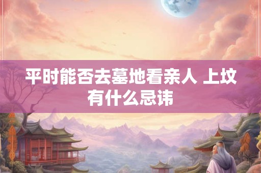 平时能否去墓地看亲人 上坟有什么忌讳