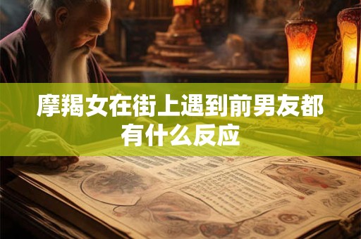 摩羯女在街上遇到前男友都有什么反应