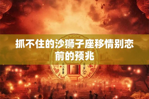 抓不住的沙狮子座移情别恋前的预兆