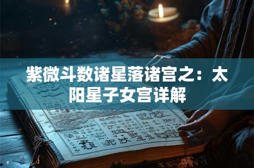 紫微斗数诸星落诸宫之：太阳星子女宫详解