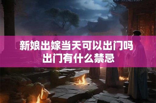 新娘出嫁当天可以出门吗 出门有什么禁忌
