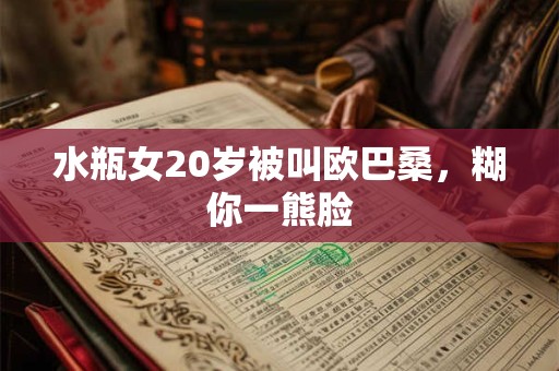 水瓶女20岁被叫欧巴桑，糊你一熊脸