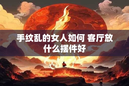 手纹乱的女人如何 客厅放什么摆件好