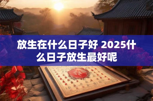 放生在什么日子好 2025什么日子放生最好呢