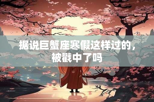 据说巨蟹座寒假这样过的，被戳中了吗