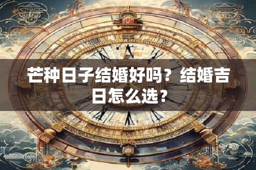 芒种日子结婚好吗？结婚吉日怎么选？