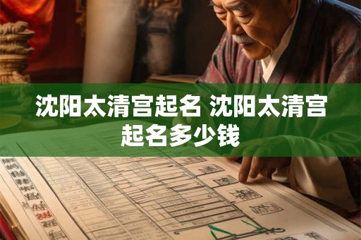 沈阳太清宫起名 沈阳太清宫起名多少钱