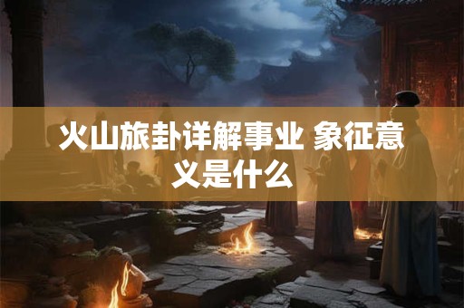火山旅卦详解事业 象征意义是什么