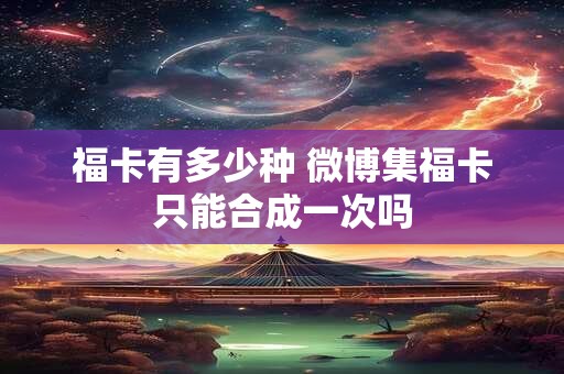 福卡有多少种 微博集福卡只能合成一次吗