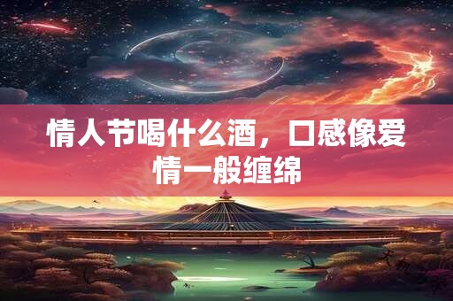 情人节喝什么酒，口感像爱情一般缠绵