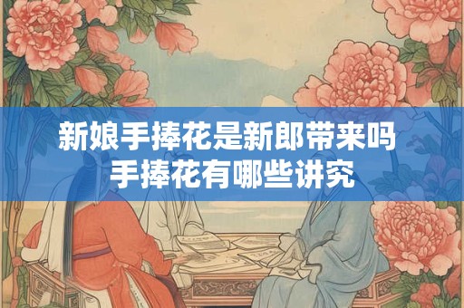 新娘手捧花是新郎带来吗 手捧花有哪些讲究