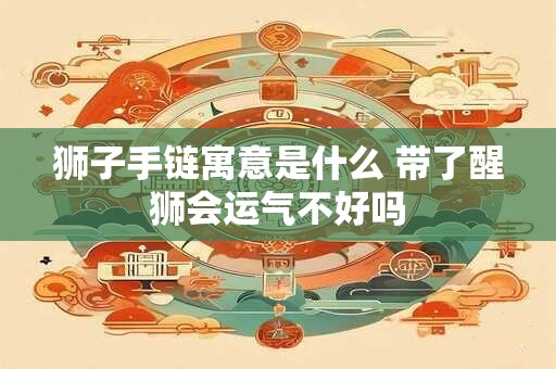 详细阅读:狮子手链寓意是什么 带了醒狮会运气不好吗 狮子手链寓意是什么 带了醒狮会运气不好吗