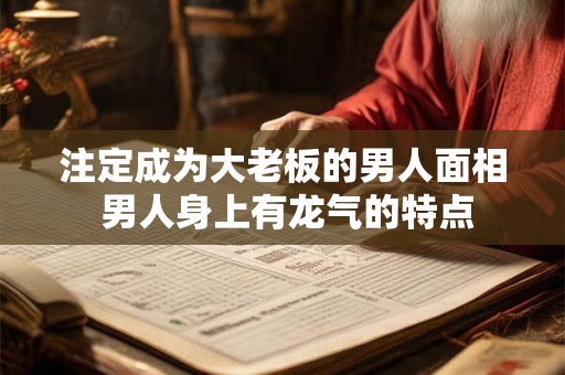 注定成为大老板的男人面相 男人身上有龙气的特点