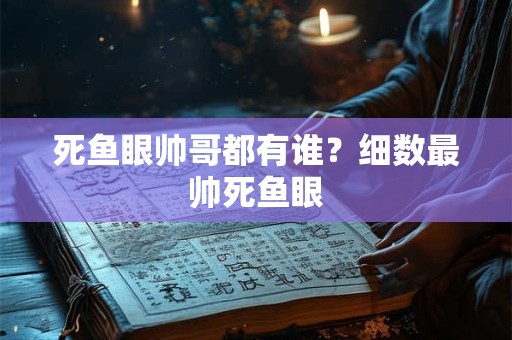 死鱼眼帅哥都有谁？细数最帅死鱼眼
