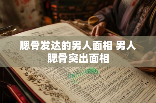 腮骨发达的男人面相 男人腮骨突出面相
