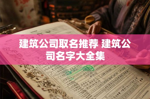 建筑公司取名推荐 建筑公司名字大全集