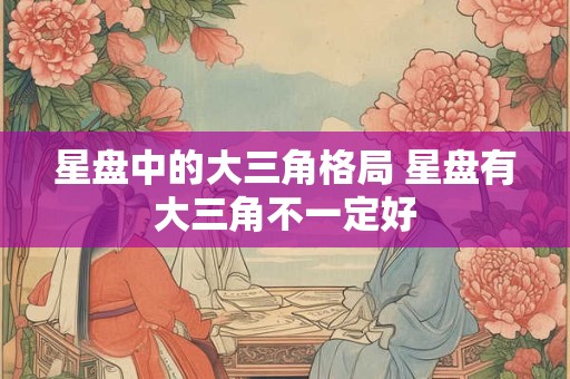 星盘中的大三角格局 星盘有大三角不一定好