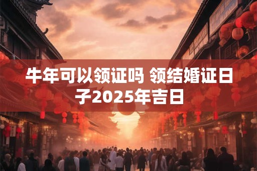 牛年可以领证吗 领结婚证日子2025年吉日