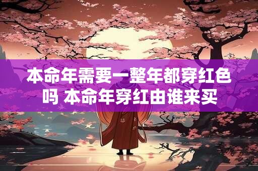 本命年需要一整年都穿红色吗 本命年穿红由谁来买