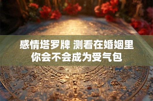 详细阅读:感情塔罗牌 测看在婚姻里你会不会成为受气包 感情塔罗牌 测看在婚姻里你会不会成为受气包