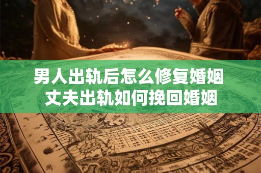 男人出轨后怎么修复婚姻 丈夫出轨如何挽回婚姻