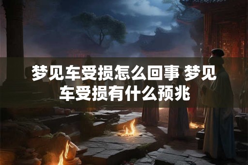 梦见车受损怎么回事 梦见车受损有什么预兆