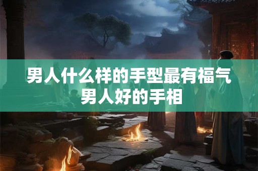 男人什么样的手型最有福气 男人好的手相