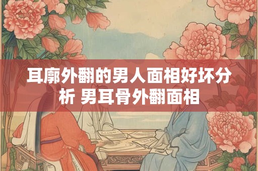 耳廓外翻的男人面相好坏分析 男耳骨外翻面相