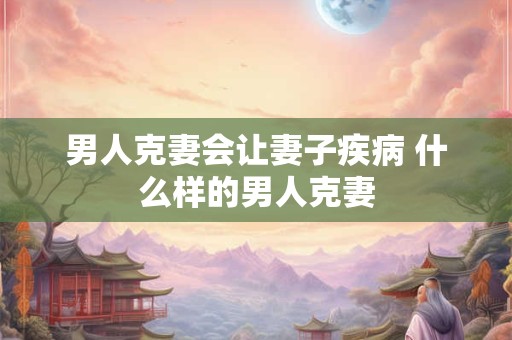 男人克妻会让妻子疾病 什么样的男人克妻