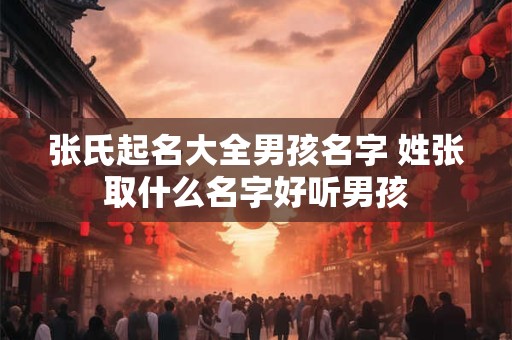 详细阅读:张氏起名大全男孩名字 姓张取什么名字好听男孩 张氏起名大全男孩名字 姓张取什么名字好听男孩
