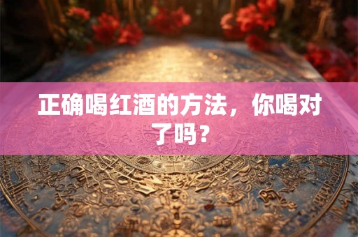 正确喝红酒的方法，你喝对了吗？