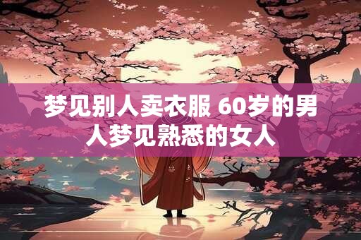 梦见别人卖衣服 60岁的男人梦见熟悉的女人