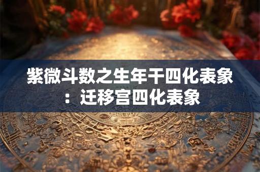 紫微斗数之生年干四化表象：迁移宫四化表象