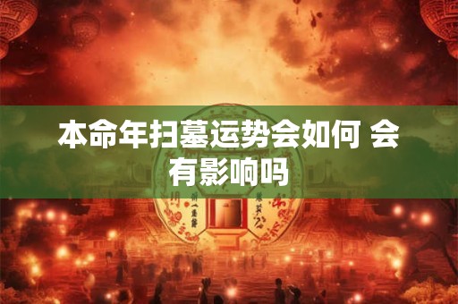 本命年扫墓运势会如何 会有影响吗