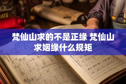 详细阅读:梵仙山求的不是正缘 梵仙山求姻缘什么规矩 梵仙山求的不是正缘 梵仙山求姻缘什么规矩