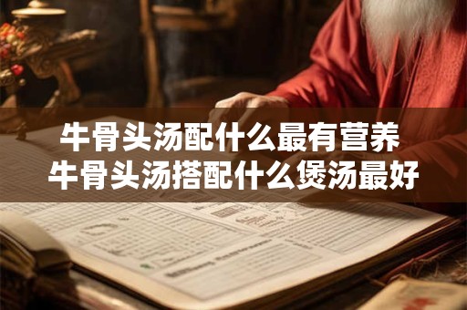 牛骨头汤配什么最有营养 牛骨头汤搭配什么煲汤最好