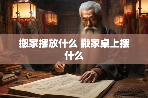 搬家摆放什么 搬家桌上摆什么