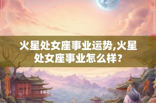 火星处女座事业运势,火星处女座事业怎么样？