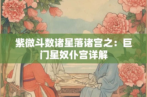 详细阅读:紫微斗数诸星落诸宫之:巨门星奴仆宫详解 紫微斗数诸星落诸宫之:巨门星奴仆宫详解