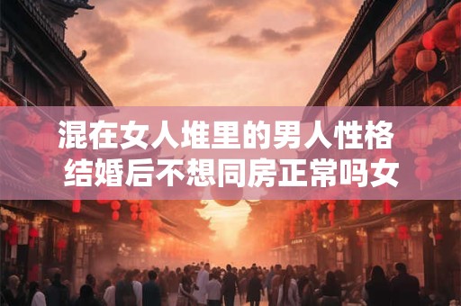 混在女人堆里的男人性格 结婚后不想同房正常吗女