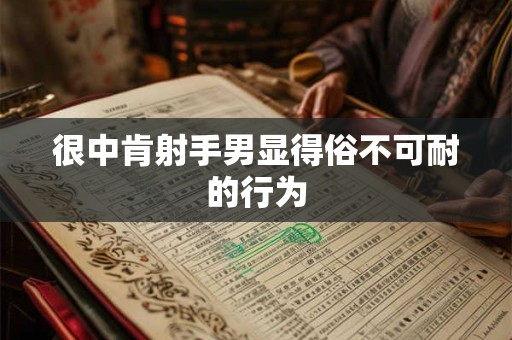 详细阅读:很中肯射手男显得俗不可耐的行为 很中肯射手男显得俗不可耐的行为