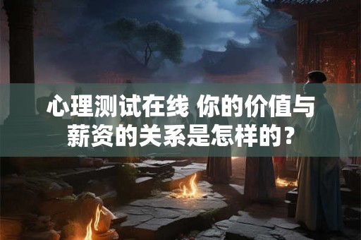 心理测试在线 你的价值与薪资的关系是怎样的？