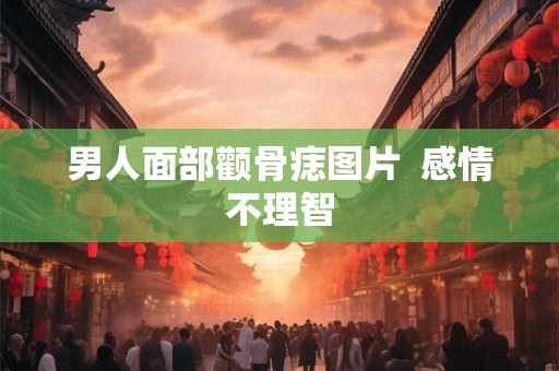 男人面部颧骨痣图片  感情不理智