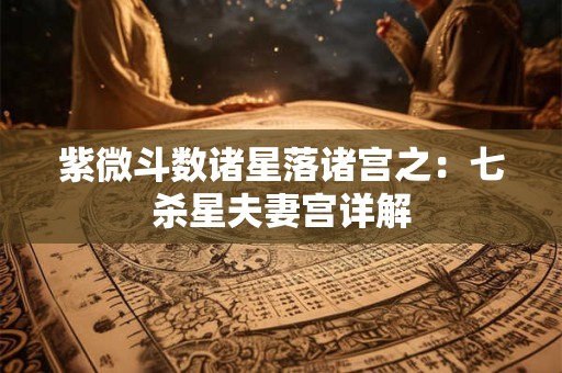 紫微斗数诸星落诸宫之：七杀星夫妻宫详解
