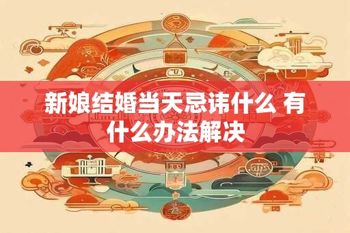 新娘结婚当天忌讳什么 有什么办法解决